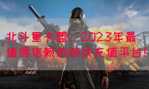 北斗星卡盟：2023年最值得信赖的游戏充值平台！