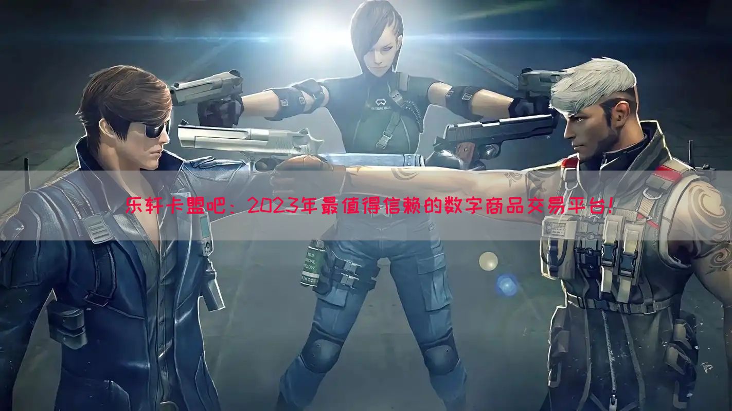 乐轩卡盟吧：2023年最值得信赖的数字商品交易平台！