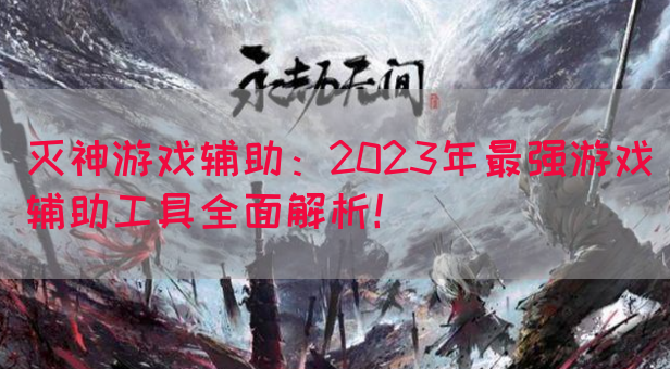 灭神游戏辅助：2023年最强游戏辅助工具全面解析！(图1)