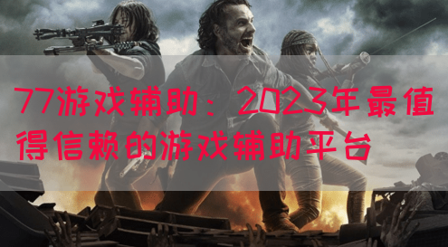 77游戏辅助：2023年最值得信赖的游戏辅助平台(图1)