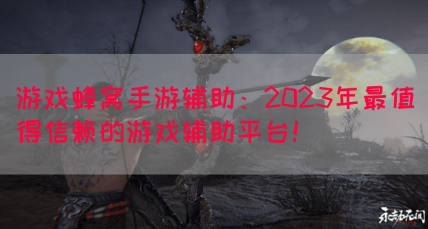 游戏蜂窝手游辅助：2023年最值得信赖的游戏辅助平台！(图1)