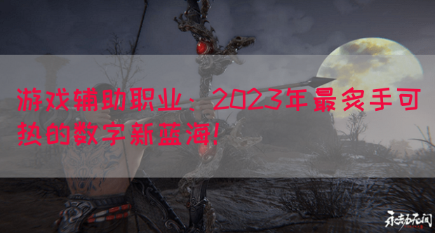 游戏辅助职业：2023年最炙手可热的数字新蓝海！(图1)
