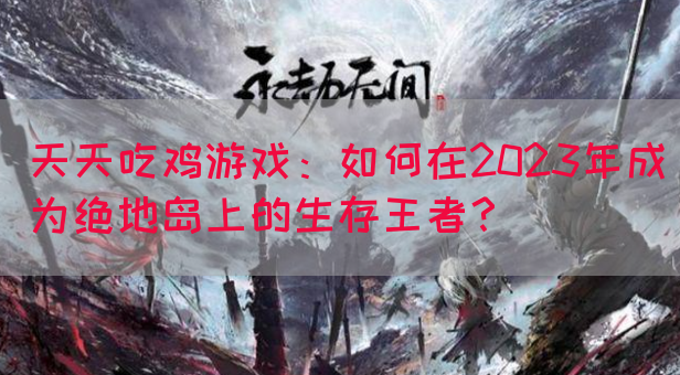 天天吃鸡游戏：如何在2023年成为绝地岛上的生存王者？(图1)