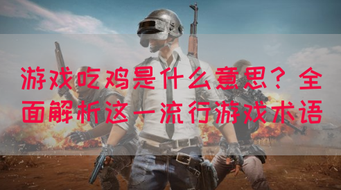 游戏吃鸡是什么意思？全面解析这一流行游戏术语(图1)