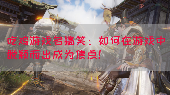 吃鸡游戏名搞笑：如何在游戏中脱颖而出成为焦点！(图1)