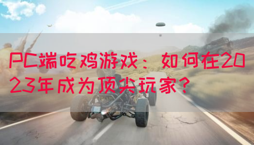 PC端吃鸡游戏：如何在2023年成为顶尖玩家？(图1)