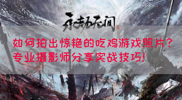 如何拍出惊艳的吃鸡游戏照片？专业摄影师分享实战技巧！(图1)