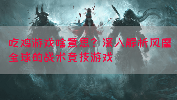 吃鸡游戏啥意思？深入解析风靡全球的战术竞技游戏(图1)