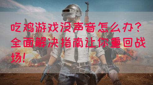 吃鸡游戏没声音怎么办？全面解决指南让你重回战场！(图1)