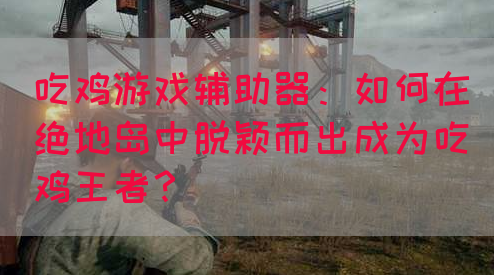 吃鸡游戏辅助器：如何在绝地岛中脱颖而出成为吃鸡王者？(图1)