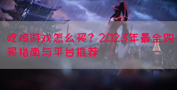 吃鸡游戏怎么买？2023年最全购买指南与平台推荐(图1)