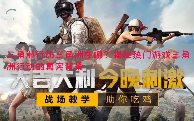 三角洲行动三角洲在哪？揭秘热门游戏三角洲行动的真实背景(图1)
