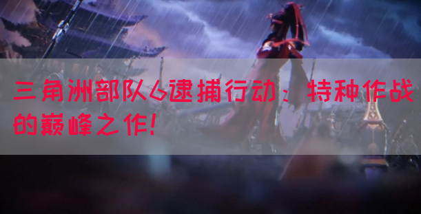 三角洲部队6逮捕行动：特种作战的巅峰之作！(图1)
