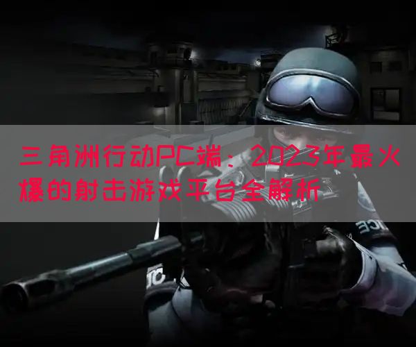 三角洲行动PC端：2023年最火爆的射击游戏平台全解析(图1)