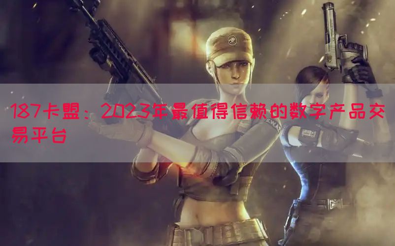 187卡盟：2023年最值得信赖的数字产品交易平台