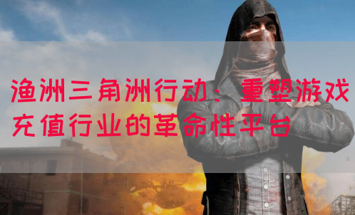 渔洲三角洲行动：重塑游戏充值行业的革命性平台