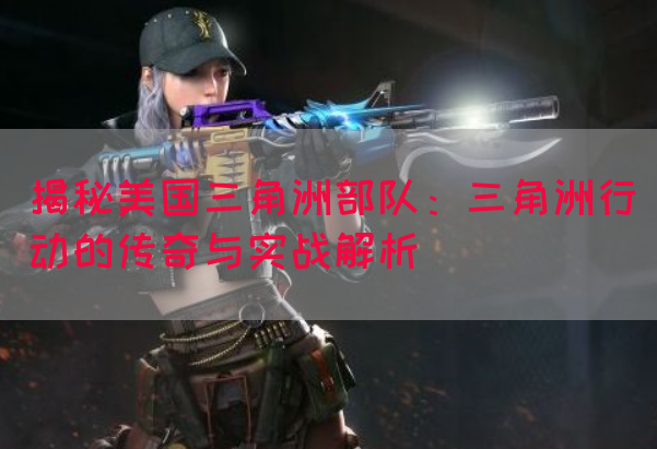 揭秘美国三角洲部队：三角洲行动的传奇与实战解析