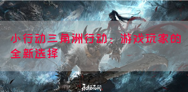 小行动三角洲行动：游戏玩家的全新选择