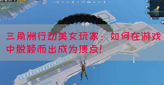 三角洲行动美女玩家：如何在游戏中脱颖而出成为焦点！