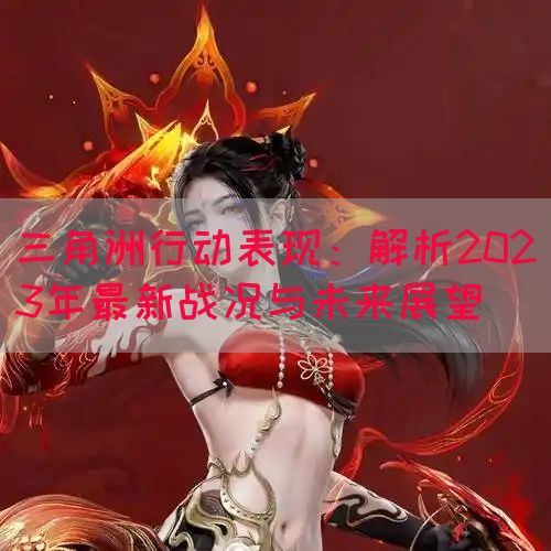三角洲行动表现：解析2023年最新战况与未来展望