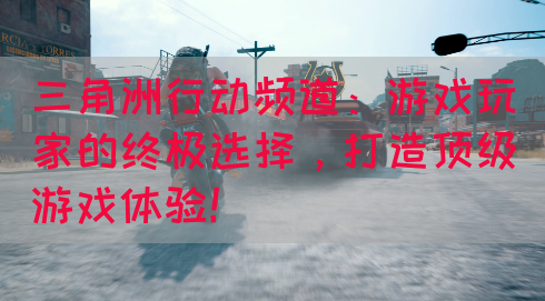 三角洲行动频道：游戏玩家的终极选择，打造顶级游戏体验！