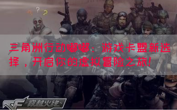 三角洲行动嘟嘟：游戏卡盟新选择，开启你的虚拟冒险之旅！