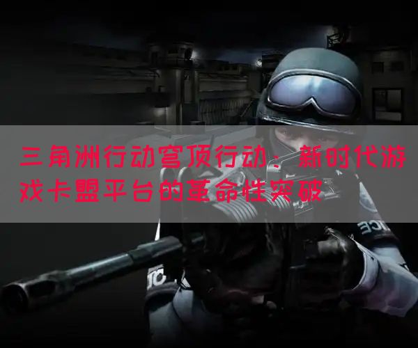 三角洲行动穹顶行动：新时代游戏卡盟平台的革命性突破