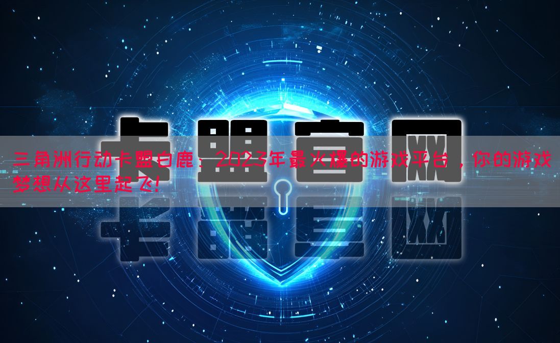 三角洲行动卡盟白鹿：2023年最火爆的游戏平台，你的游戏梦想从这里起飞！