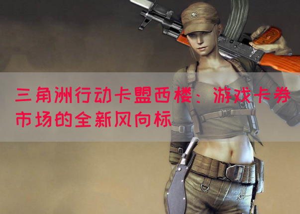 三角洲行动卡盟西楼：游戏卡券市场的全新风向标(图1)