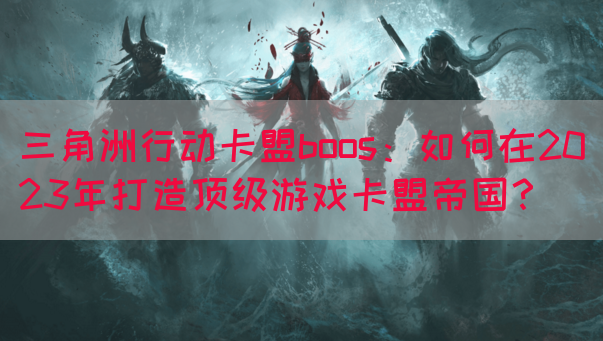 三角洲行动卡盟boos：如何在2023年打造顶级游戏卡盟帝国？(图1)