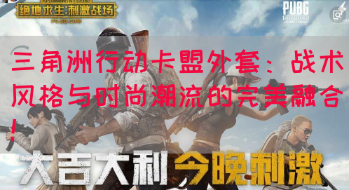 三角洲行动卡盟外套：战术风格与时尚潮流的完美融合！(图1)