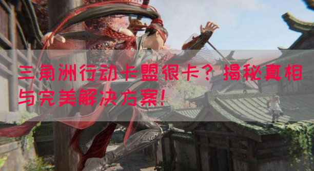 三角洲行动卡盟很卡？揭秘真相与完美解决方案！(图1)