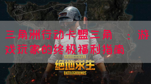 三角洲行动卡盟三角劵：游戏玩家的终极福利指南(图1)
