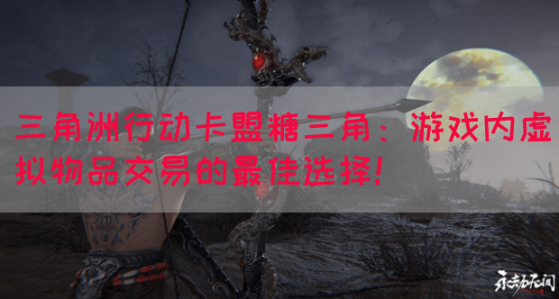 三角洲行动卡盟糖三角：游戏内虚拟物品交易的最佳选择！(图1)