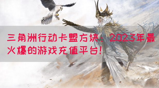 三角洲行动卡盟方块：2023年最火爆的游戏充值平台！(图1)