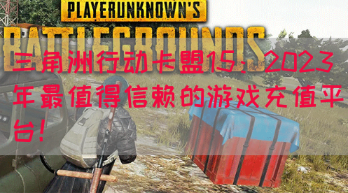 三角洲行动卡盟15：2023年最值得信赖的游戏充值平台！(图1)