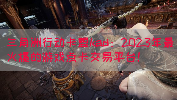 三角洲行动卡盟kad：2023年最火爆的游戏点卡交易平台！