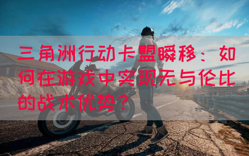 三角洲行动卡盟瞬移：如何在游戏中实现无与伦比的战术优势？(图1)