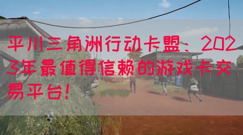 平川三角洲行动卡盟：2023年最值得信赖的游戏卡交易平台！(图1)