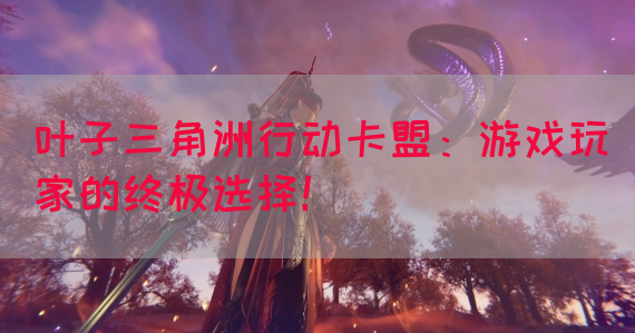 叶子三角洲行动卡盟：游戏玩家的终极选择！(图1)