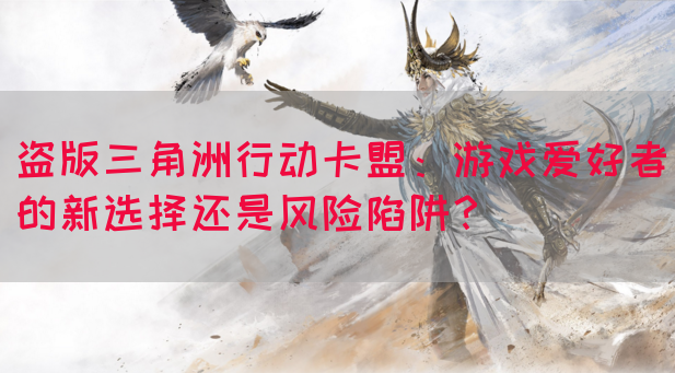 盗版三角洲行动卡盟：游戏爱好者的新选择还是风险陷阱？(图1)