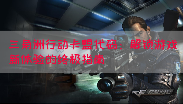 三角洲行动卡盟代码：解锁游戏新体验的终极指南(图1)