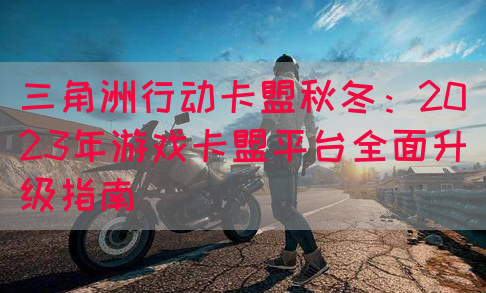三角洲行动卡盟秋冬：2023年游戏卡盟平台全面升级指南(图1)
