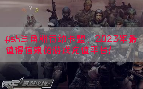 fish三角洲行动卡盟：2023年最值得信赖的游戏充值平台！