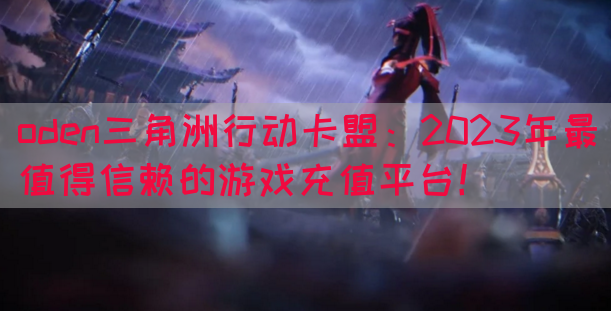 oden三角洲行动卡盟：2023年最值得信赖的游戏充值平台！