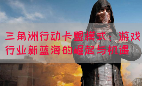 三角洲行动卡盟模式：游戏行业新蓝海的崛起与机遇