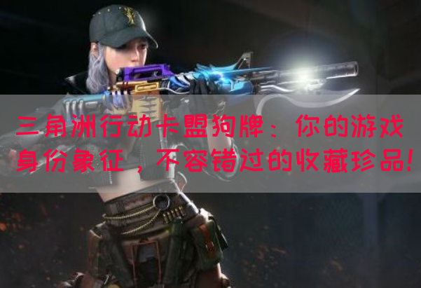 三角洲行动卡盟狗牌：你的游戏身份象征，不容错过的收藏珍品！