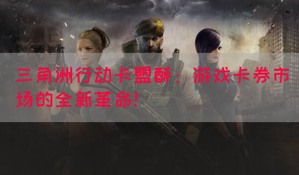 三角洲行动卡盟酥：游戏卡券市场的全新革命！