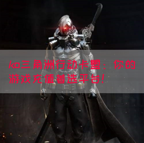 ko三角洲行动卡盟：你的游戏充值首选平台！