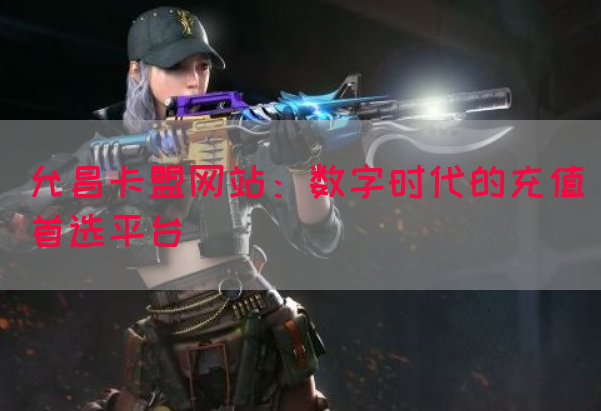 允昌卡盟网站：数字时代的充值首选平台